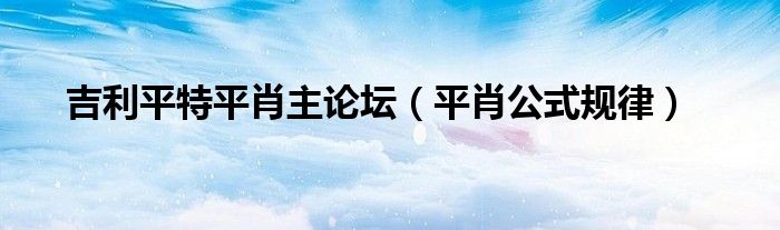 吉利平特平肖主论坛(平肖公式规律)