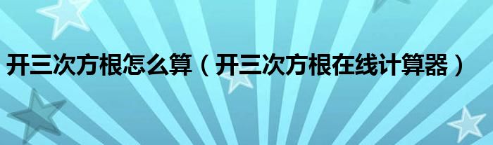 开三次方根怎么算（开三次方根在线计算器）
