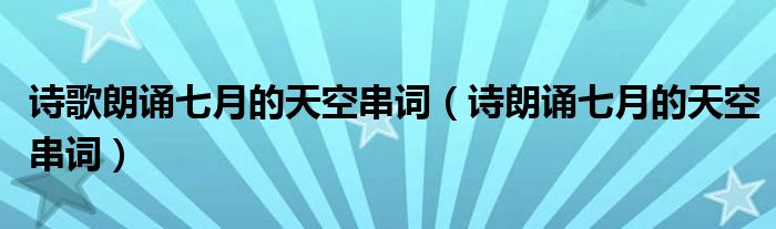 诗歌朗诵七月的天空串词(诗朗诵七月的天空串词)
