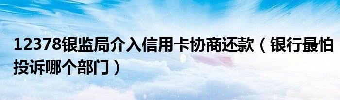 12378银监局介入信用卡协商还款(银行最怕投诉哪个部门)
