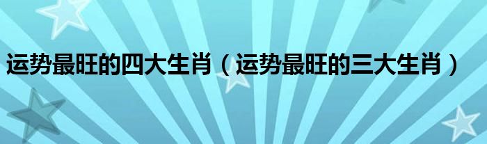 运势最旺的四大生肖(运势最旺的三大生肖)