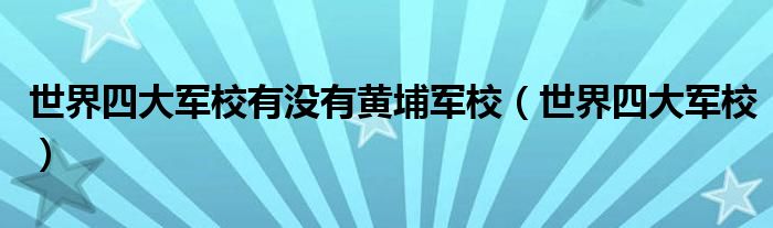 世界四大军校有没有黄埔军校(世界四大军校)