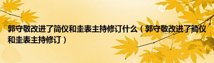 郭守敬改进了简仪和圭表主持修订什么(郭守敬改进了简仪和圭表主持修订)