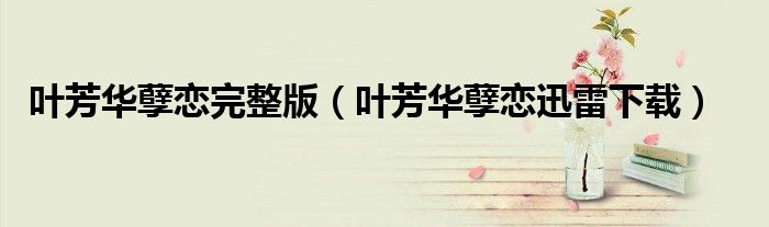 叶芳华孽恋完整版(叶芳华孽恋迅雷下载)