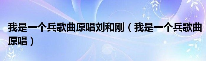 我是一个兵歌曲原唱刘和刚(我是一个兵歌曲原唱)