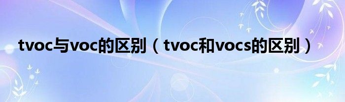 tvoc与voc的区别(tvoc和vocs的区别)