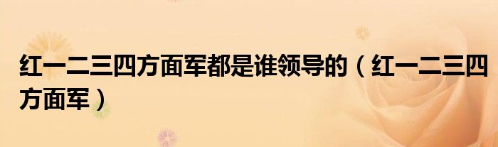 红一二三四方面军都是谁领导的(红一二三四方面军)