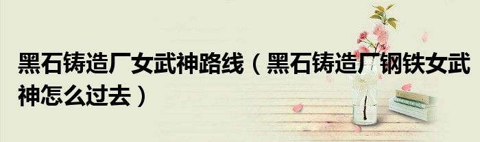 黑石铸造厂女武神路线(黑石铸造厂钢铁女武神怎么过去)