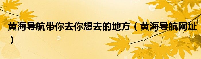 黄海导航带你去你想去的地方(黄海导航网址)