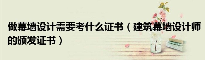 做幕墙设计需要考什么证书(建筑幕墙设计师的颁发证书)