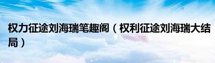 权力征途刘海瑞笔趣阁(权利征途刘海瑞大结局)