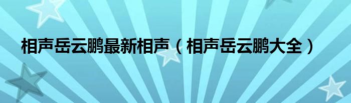 相声岳云鹏最新相声(相声岳云鹏大全)