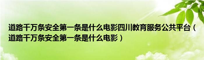 道路千万条安全第一条是什么电影四川教育服务公共平台(道路千万条安全第一条是什么电影)