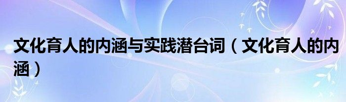 文化育人的内涵与实践潜台词(文化育人的内涵)
