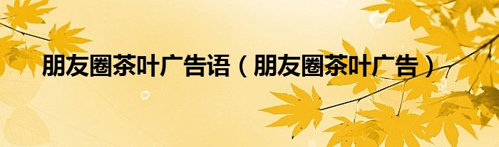 朋友圈茶叶广告语(朋友圈茶叶广告)