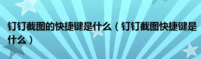 钉钉截图的快捷键是什么(钉钉截图快捷键是什么)