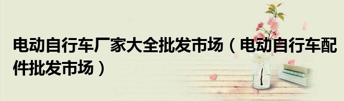 电动自行车厂家大全批发市场（电动自行车配件批发市场）