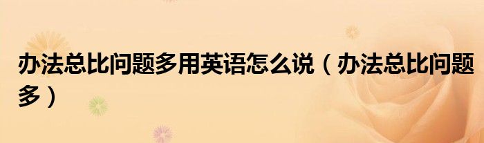 办法总比问题多用英语怎么说(办法总比问题多)