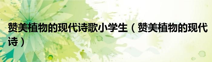 赞美植物的现代诗歌小学生(赞美植物的现代诗)
