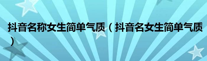 抖音名称女生简单气质(抖音名女生简单气质)