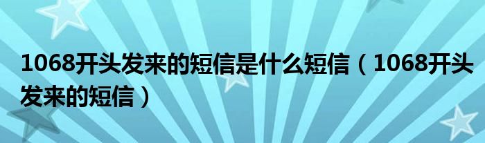 1068开头发来的短信是什么短信(1068开头发来的短信)
