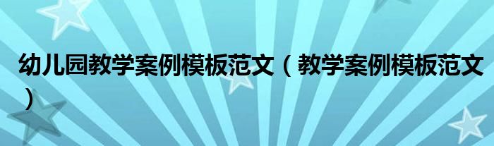幼儿园教学案例模板范文(教学案例模板范文)