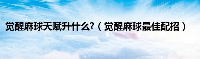 觉醒麻球天赋升什么?(觉醒麻球最佳配招)