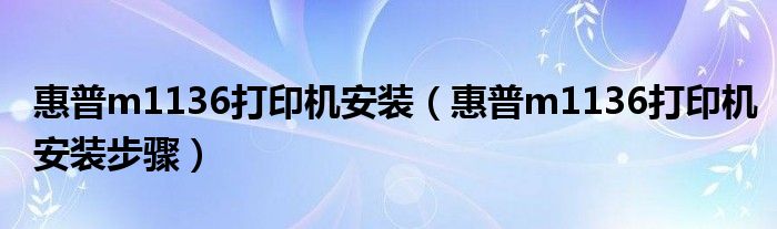惠普m1136打印机安装（惠普m1136打印机安装步骤）