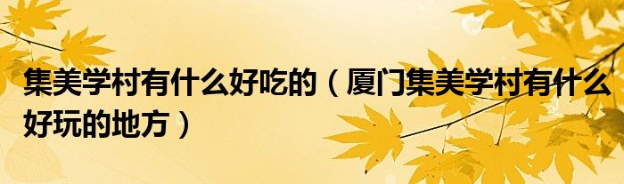 集美学村有什么好吃的(厦门集美学村有什么好玩的地方)