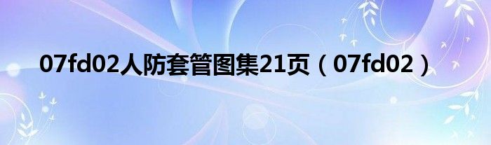 07fd02人防套管图集21页(07fd02)