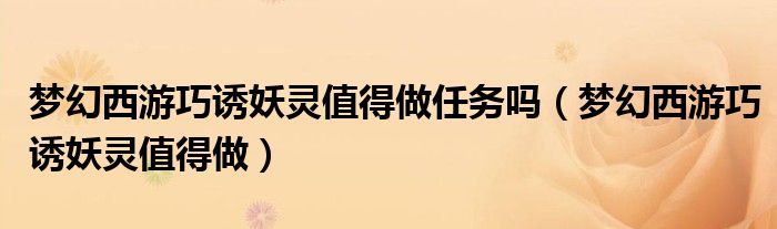 梦幻西游巧诱妖灵值得做任务吗(梦幻西游巧诱妖灵值得做)
