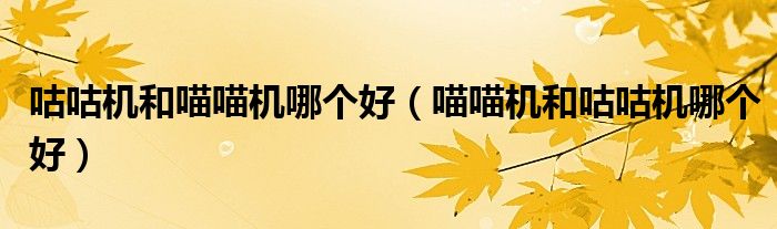 咕咕机和喵喵机哪个好（喵喵机和咕咕机哪个好）