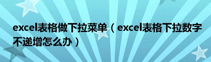 excel表格做下拉菜单(excel表格下拉数字不递增怎么办)