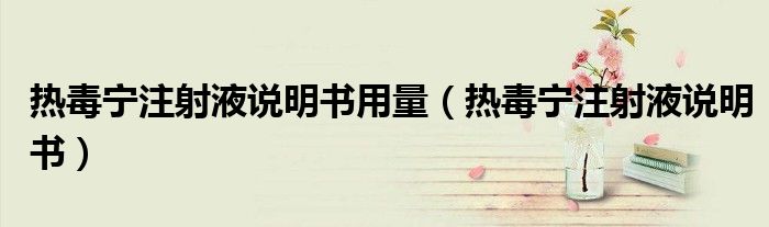 热毒宁注射液说明书用量(热毒宁注射液说明书)