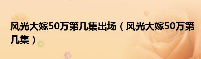 风光大嫁50万第几集出场(风光大嫁50万第几集)