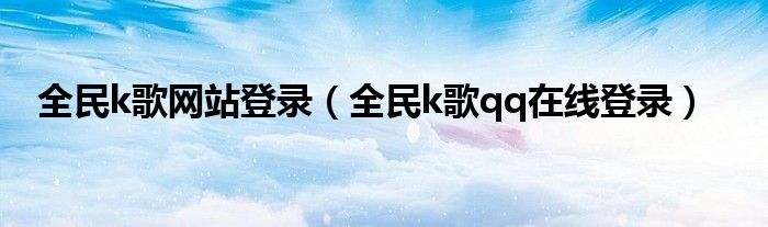 全民k歌网站登录(全民k歌qq在线登录)