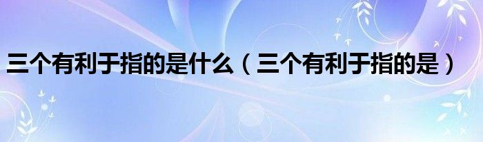三个有利于指的是什么(三个有利于指的是)