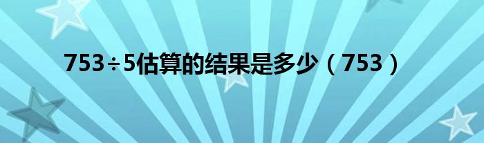 753÷5估算的结果是多少(753)