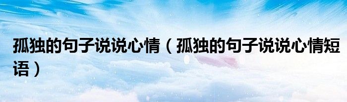 孤独的句子说说心情(孤独的句子说说心情短语)