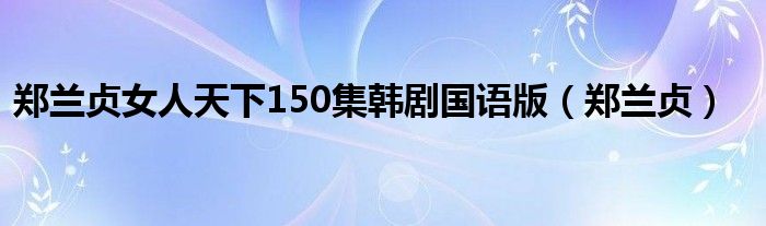郑兰贞女人天下150集韩剧国语版(郑兰贞)
