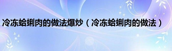 冷冻蛤蜊肉的做法爆炒(冷冻蛤蜊肉的做法)