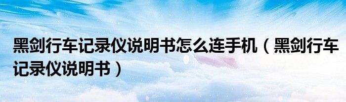黑剑行车记录仪说明书怎么连手机(黑剑行车记录仪说明书)