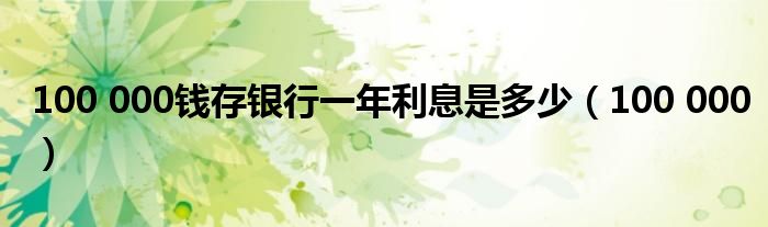 100 000钱存银行一年利息是多少(100 000)