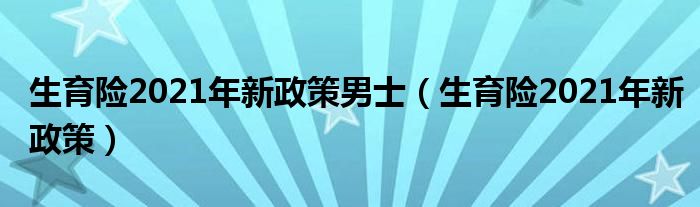 生育险2021年新政策男士(生育险2021年新政策)