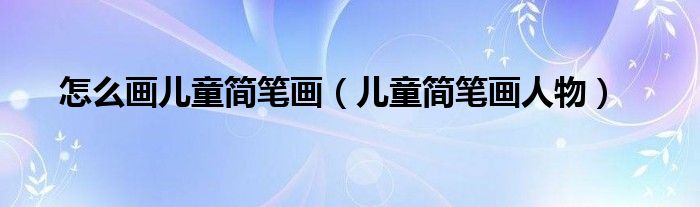 怎么画儿童简笔画(儿童简笔画人物)