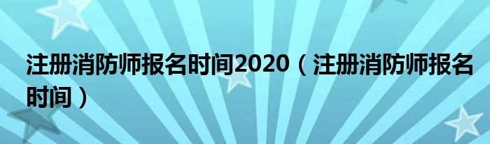 注册消防师报名时间2020(注册消防师报名时间)