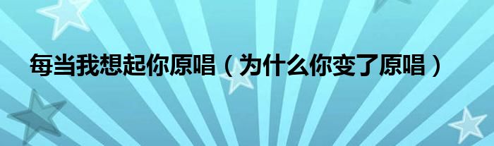 每当我想起你原唱(为什么你变了原唱)
