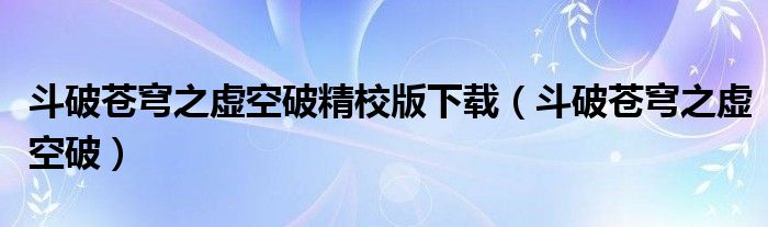 斗破苍穹之虚空破精校版下载(斗破苍穹之虚空破)