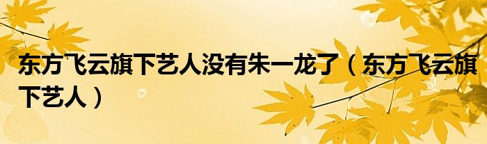 东方飞云旗下艺人没有朱一龙了(东方飞云旗下艺人)