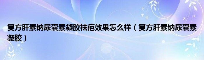 复方肝素钠尿囊素凝胶祛疤效果怎么样(复方肝素钠尿囊素凝胶)